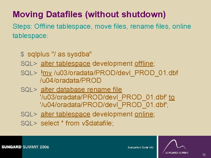 Moving Datafiles (without shutdown) Steps: Offline tablespace, move files, rename files, online tablespace: $