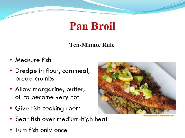 Pan Broil Ten-Minute Rule • Measure fish • Dredge in flour, cornmeal, bread crumbs