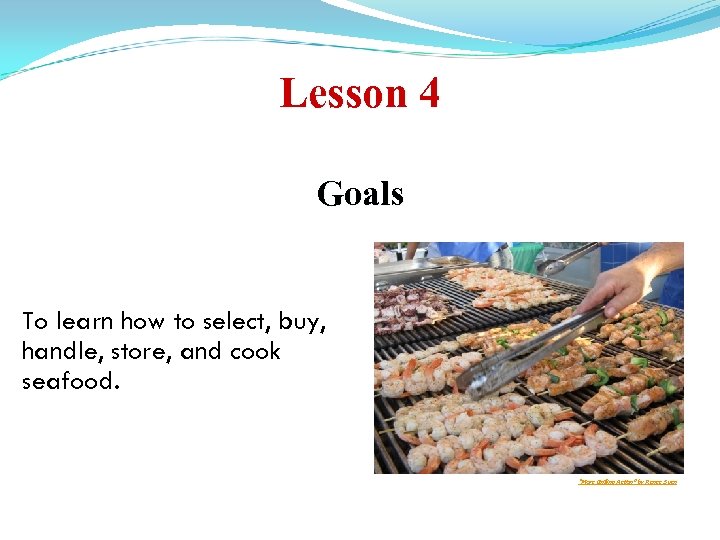 Lesson 4 Goals To learn how to select, buy, handle, store, and cook seafood.