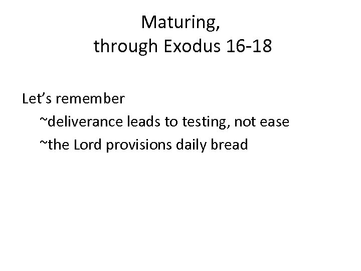 Maturing, through Exodus 16 -18 Let’s remember ~deliverance leads to testing, not ease ~the