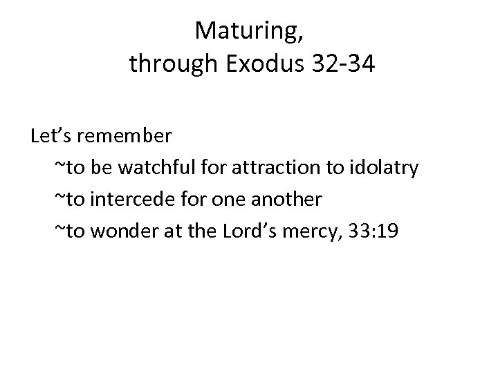 Maturing, through Exodus 32 -34 Let’s remember ~to be watchful for attraction to idolatry