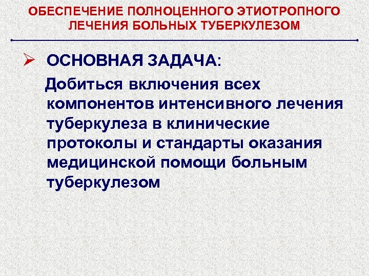 ОБЕСПЕЧЕНИЕ ПОЛНОЦЕННОГО ЭТИОТРОПНОГО ЛЕЧЕНИЯ БОЛЬНЫХ ТУБЕРКУЛЕЗОМ Ø ОСНОВНАЯ ЗАДАЧА: Добиться включения всех компонентов интенсивного