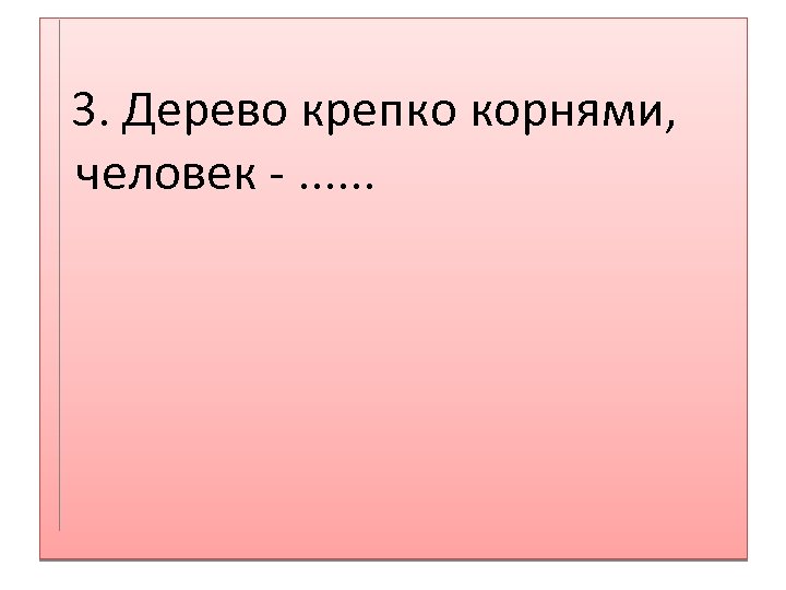  3. Дерево крепко корнями, человек -. . . 