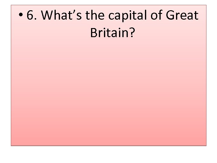  • 6. What’s the capital of Great Britain? 