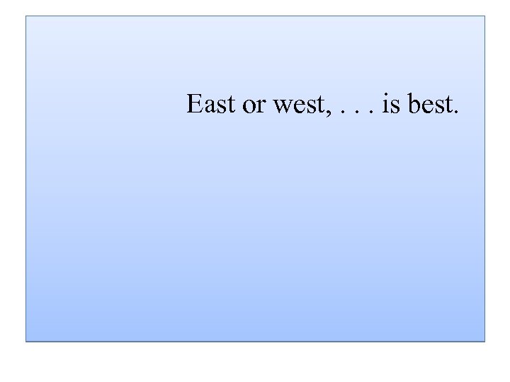  East or west, . . . is best. 