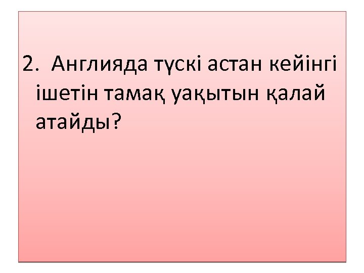 2. Англияда түскі астан кейінгі ішетін тамақ уақытын қалай атайды? 