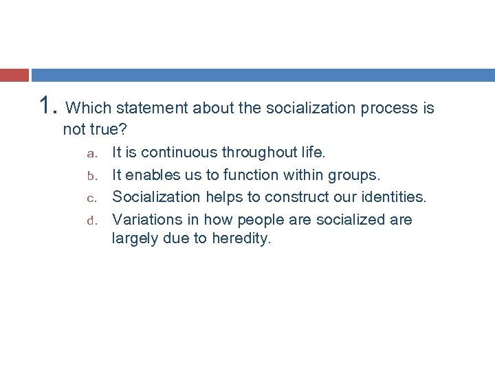 1. Which statement about the socialization process is not true? a. It is continuous