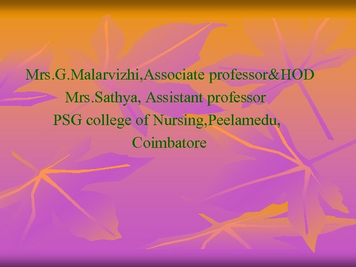 Mrs. G. Malarvizhi, Associate professor&HOD Mrs. Sathya, Assistant professor PSG college of Nursing, Peelamedu,