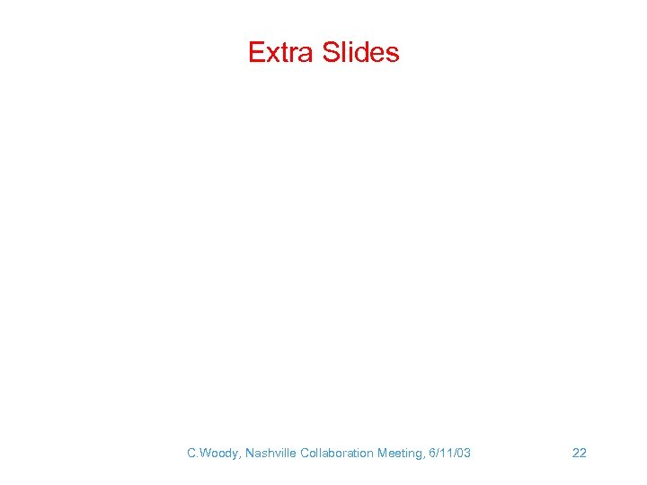 Extra Slides C. Woody, Nashville Collaboration Meeting, 6/11/03 22 