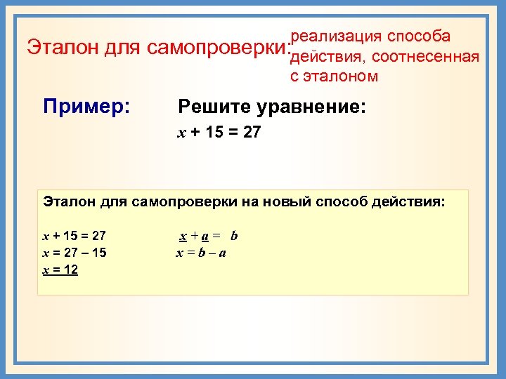 реализация способа Эталон для самопроверки: действия, соотнесенная с эталоном Пример: Решите уравнение: х +