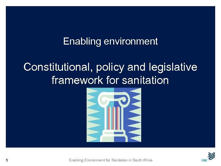Enabling environment Constitutional, policy and legislative framework for sanitation 5 Enabling Environment for Sanitation