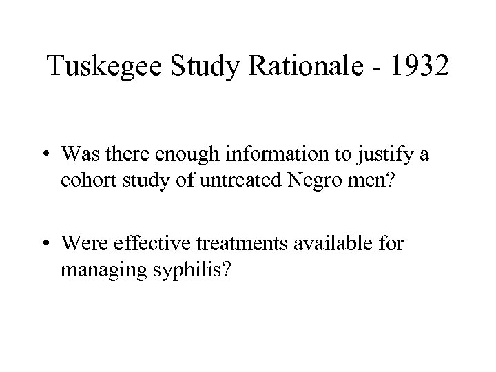 Tuskegee Study Rationale - 1932 • Was there enough information to justify a cohort