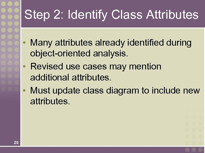 Step 2: Identify Class Attributes • Many attributes already identified during object-oriented analysis. •