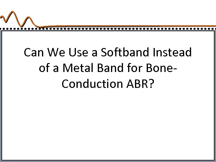 Can We Use a Softband Instead of a Metal Band for Bone. Conduction ABR?