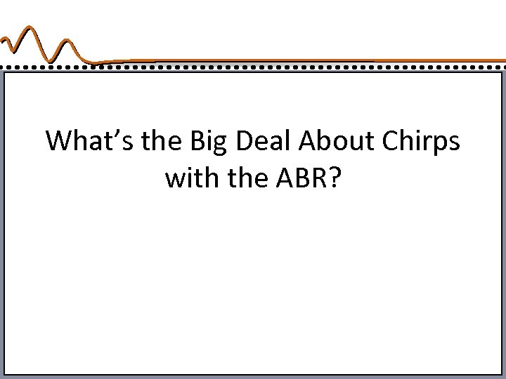 What’s the Big Deal About Chirps with the ABR? 