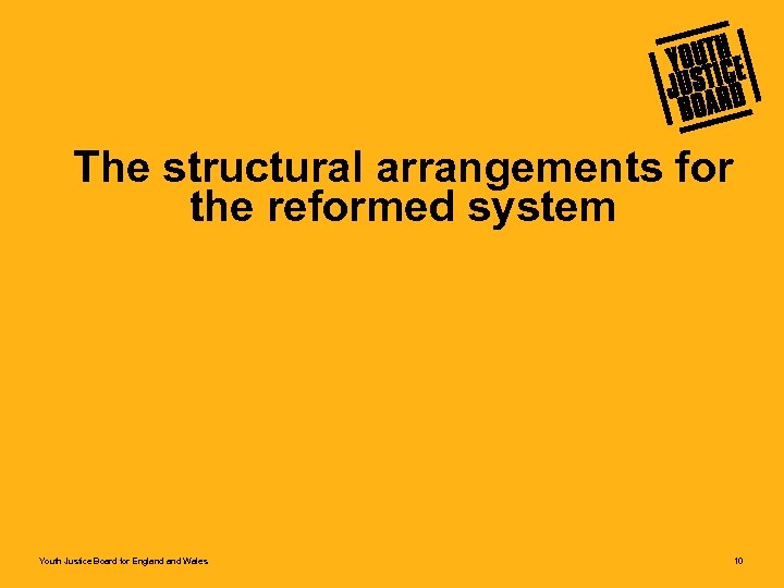 The structural arrangements for the reformed system Youth Justice Board for England Wales 10