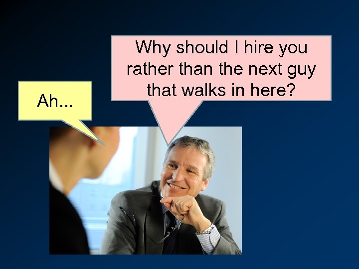 Ah. . . Why should I hire you rather than the next guy that