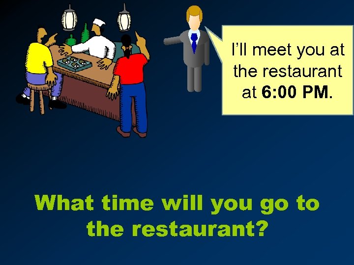I’ll meet you at the restaurant at 6: 00 PM. What time will you