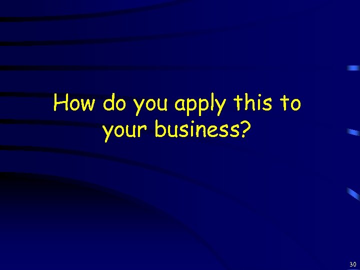 How do you apply this to your business? 30 