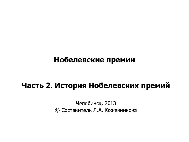 Нобелевские премии Часть 2. История Нобелевских премий Челябинск, 2013 © Составитель Л. А. Кожевникова