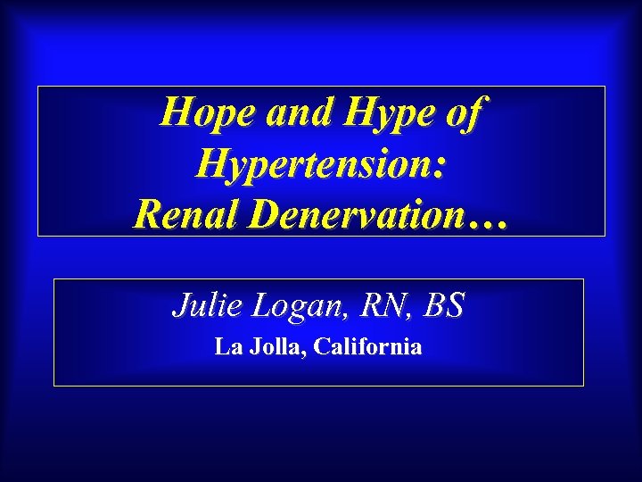 Hope and Hype of Hypertension: Renal Denervation… Julie Logan, RN, BS La Jolla, California