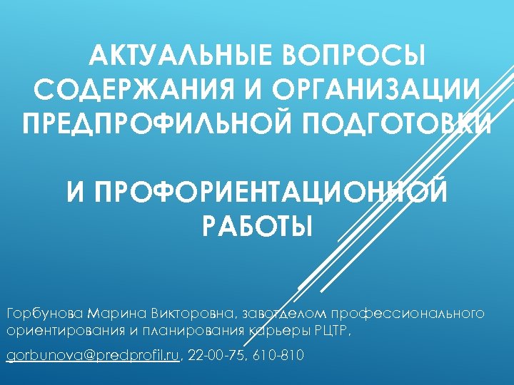 АКТУАЛЬНЫЕ ВОПРОСЫ СОДЕРЖАНИЯ И ОРГАНИЗАЦИИ ПРЕДПРОФИЛЬНОЙ ПОДГОТОВКИ И ПРОФОРИЕНТАЦИОННОЙ РАБОТЫ Горбунова Марина Викторовна, завотделом