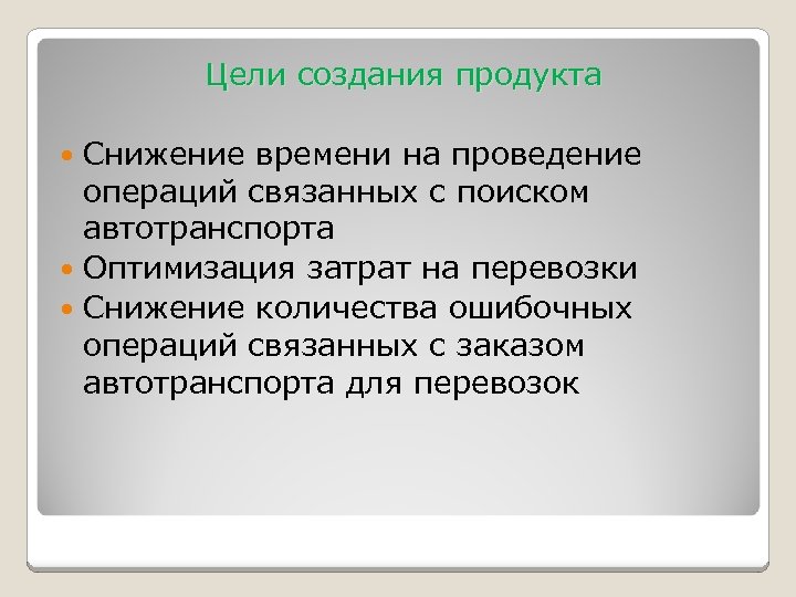 Цели создания продукта Снижение времени на проведение операций связанных с поиском автотранспорта Оптимизация затрат