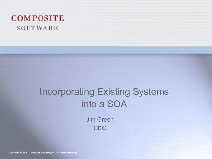 Incorporating Existing Systems into a SOA Jim Green CEO Copyright © 2006 Composite Software,