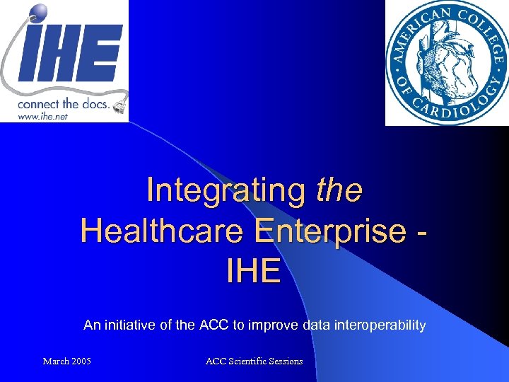 Integrating the Healthcare Enterprise IHE An initiative of the ACC to improve data interoperability