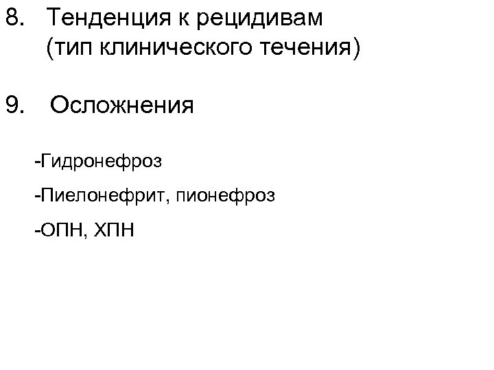 8. Тенденция к рецидивам (тип клинического течения) 9. Осложнения -Гидронефроз -Пиелонефрит, пионефроз -ОПН, ХПН