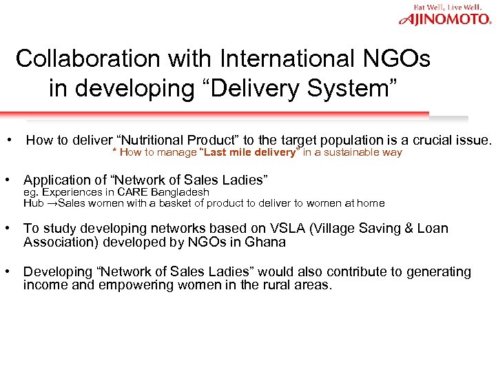 Collaboration with International NGOs in developing “Delivery System” • How to deliver “Nutritional Product”