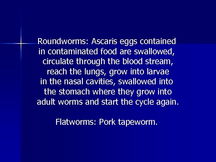 Roundworms: Ascaris eggs contained in contaminated food are swallowed, circulate through the blood stream,