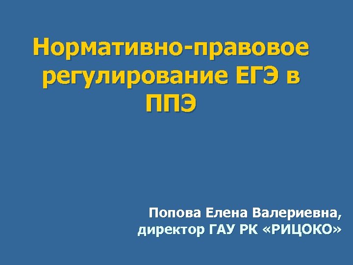 Нормативно-правовое регулирование ЕГЭ в ППЭ Попова Елена Валериевна, директор ГАУ РК «РИЦОКО» 