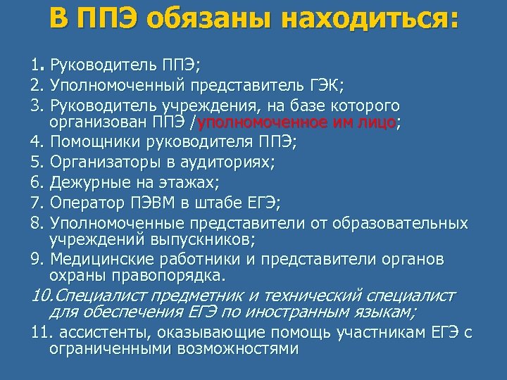 В ППЭ обязаны находиться: 1. Руководитель ППЭ; 2. Уполномоченный представитель ГЭК; 3. Руководитель учреждения,