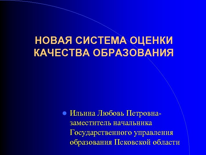 НОВАЯ СИСТЕМА ОЦЕНКИ КАЧЕСТВА ОБРАЗОВАНИЯ Ильина Любовь Петровназаместитель начальника Государственного управления образования Псковской области