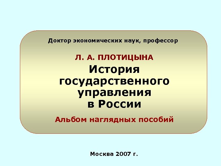 Доктор экономических наук, профессор Л. А. ПЛОТИЦЫНА История государственного управления в России Альбом наглядных