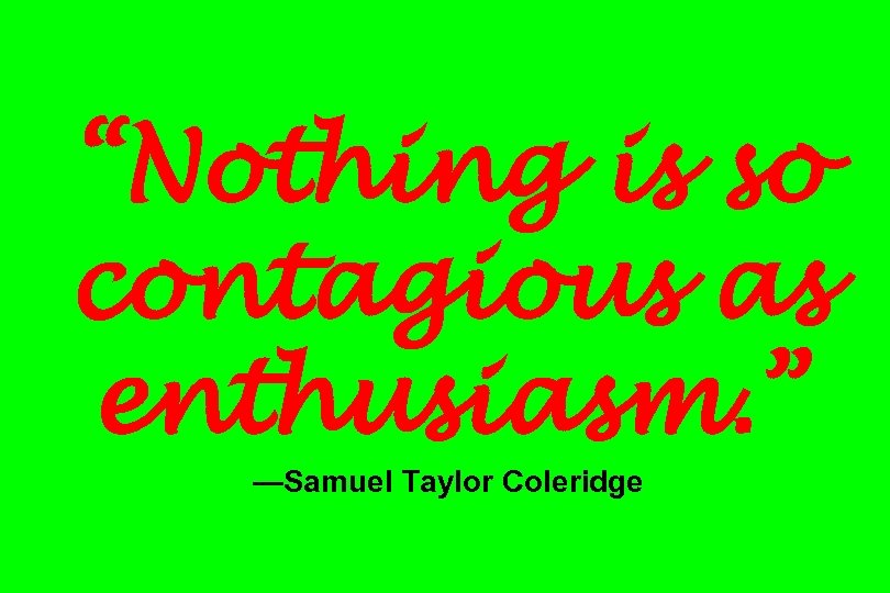 “Nothing is so contagious as enthusiasm. ” —Samuel Taylor Coleridge 