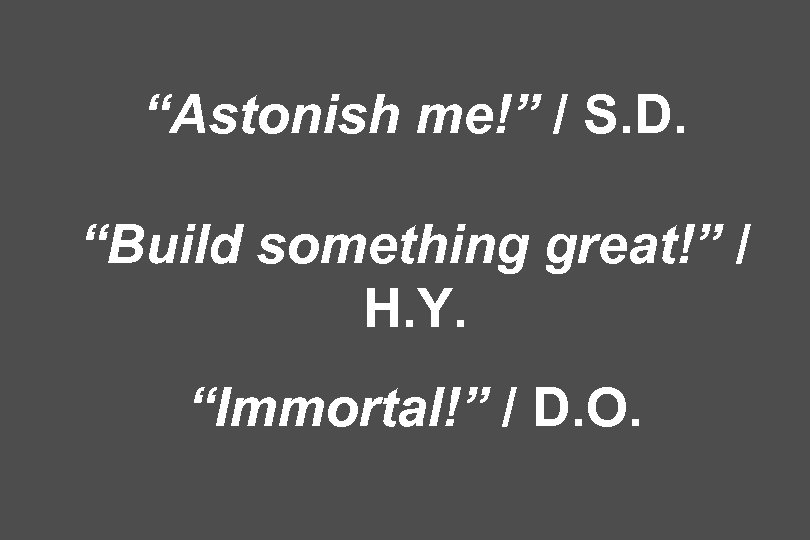 “Astonish me!” / S. D. “Build something great!” / H. Y. “Immortal!” / D.