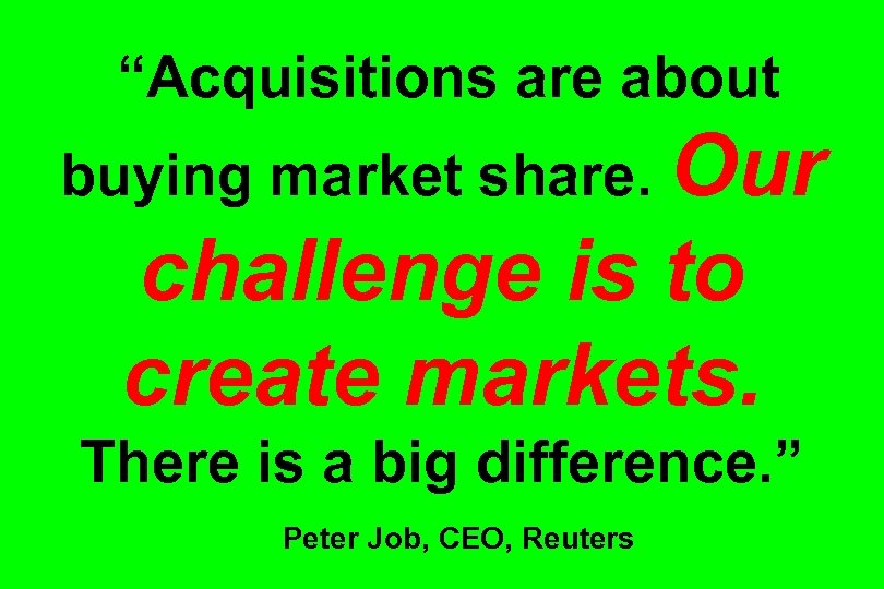 “Acquisitions are about buying market share. Our challenge is to create markets. There is