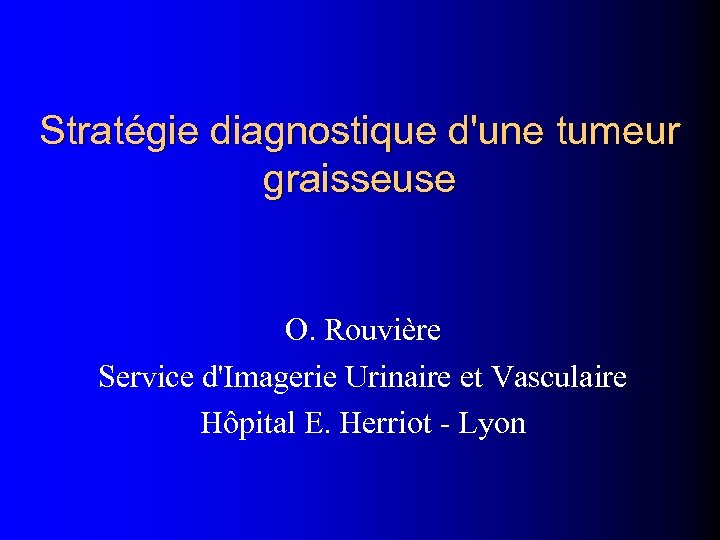 Stratégie diagnostique d'une tumeur graisseuse O. Rouvière Service d'Imagerie Urinaire et Vasculaire Hôpital E.
