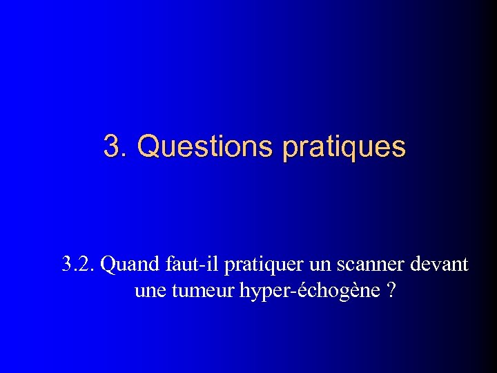 3. Questions pratiques 3. 2. Quand faut-il pratiquer un scanner devant une tumeur hyper-échogène