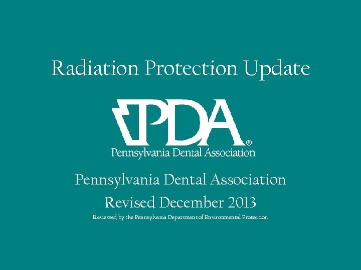 Radiation Protection Update Pennsylvania Dental Association Revised December 2013 Reviewed by the Pennsylvania Department