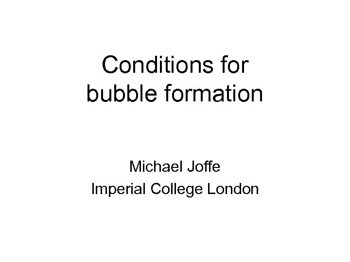 Conditions for bubble formation Michael Joffe Imperial College London 