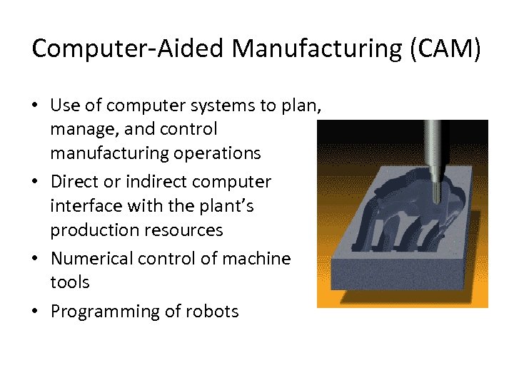 Computer-Aided Manufacturing (CAM) • Use of computer systems to plan, manage, and control manufacturing