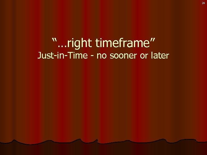 24 “…right timeframe” Just-in-Time - no sooner or later 