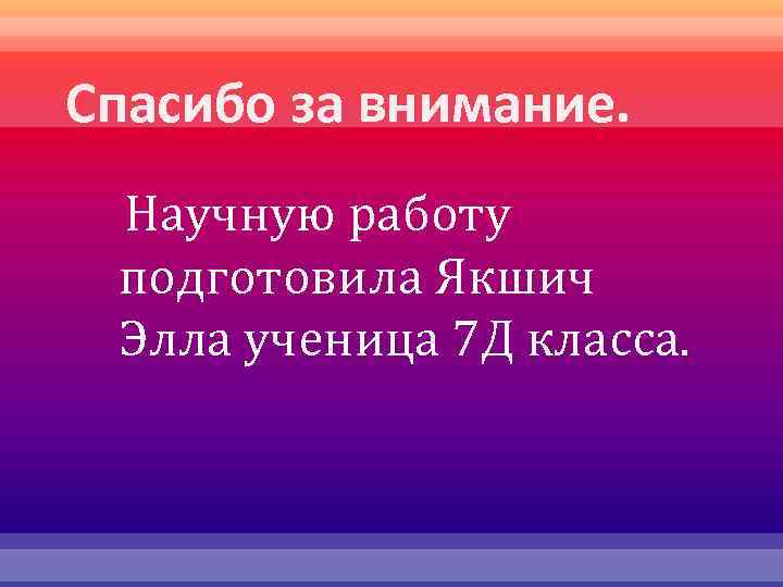 Спасибо за внимание. Научную работу подготовила Якшич Элла ученица 7 Д класса. 