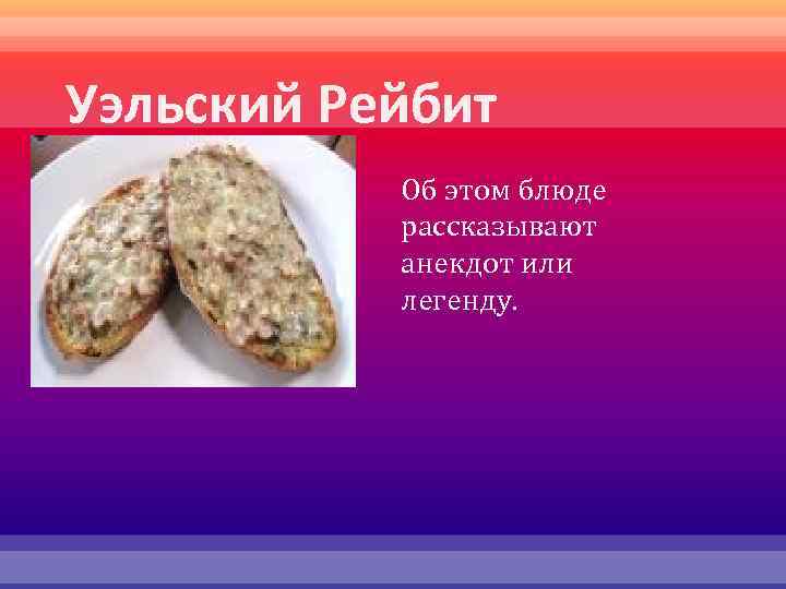 Уэльский Рейбит Об этом блюде рассказывают анекдот или легенду. 