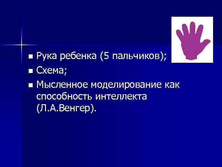 Рука ребенка (5 пальчиков); n Схема; n Мысленное моделирование как способность интеллекта (Л. А.