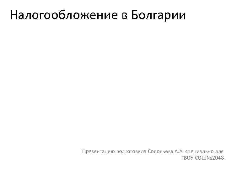 Налогообложение в Болгарии Презентацию подготовила Соловьева А. А. специально для ГБОУ СОШ№ 2048 