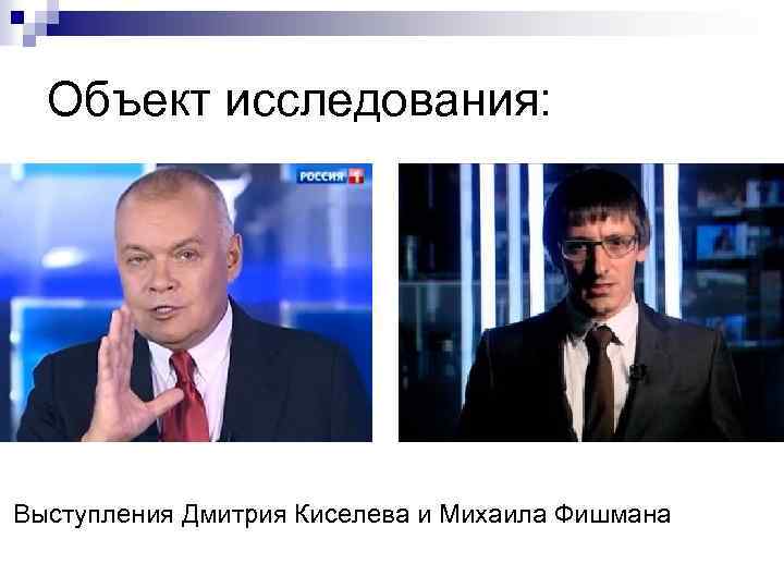 Объект исследования: Выступления Дмитрия Киселева и Михаила Фишмана 